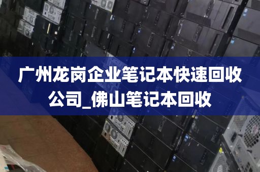 广州龙岗企业笔记本快速回收公司_佛山笔记本回收