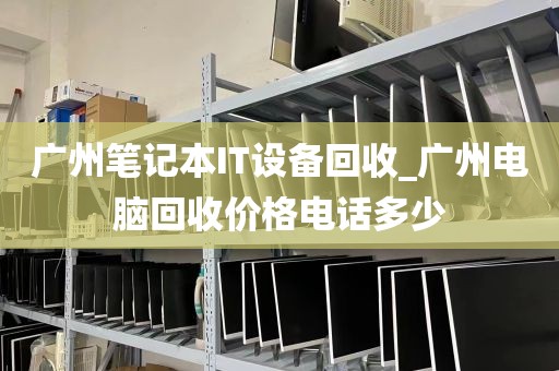 广州笔记本IT设备回收_广州电脑回收价格电话多少