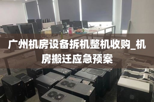 广州机房设备拆机整机收购_机房搬迁应急预案