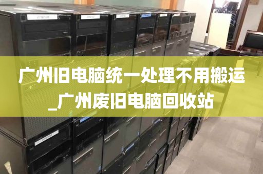 广州旧电脑统一处理不用搬运_广州废旧电脑回收站