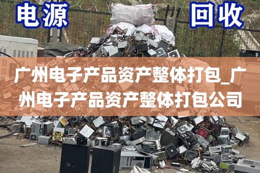 广州电子产品资产整体打包_广州电子产品资产整体打包公司
