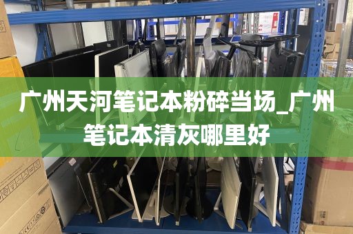 广州天河笔记本粉碎当场_广州笔记本清灰哪里好