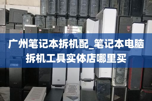 广州笔记本拆机配_笔记本电脑拆机工具实体店哪里买