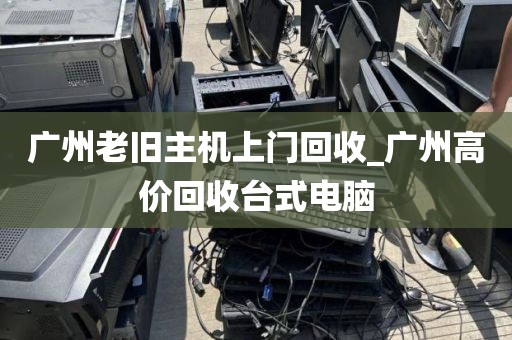 广州老旧主机上门回收_广州高价回收台式电脑