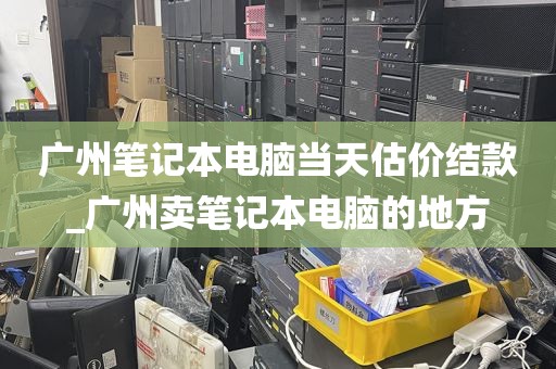 广州笔记本电脑当天估价结款_广州卖笔记本电脑的地方