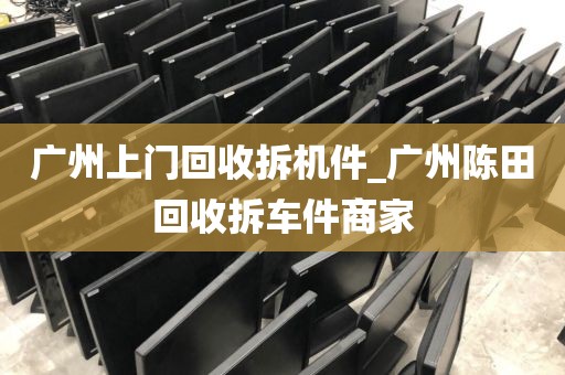 广州上门回收拆机件_广州陈田回收拆车件商家