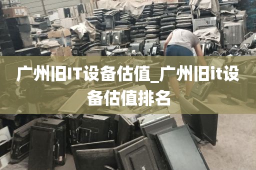 广州旧IT设备估值_广州旧it设备估值排名