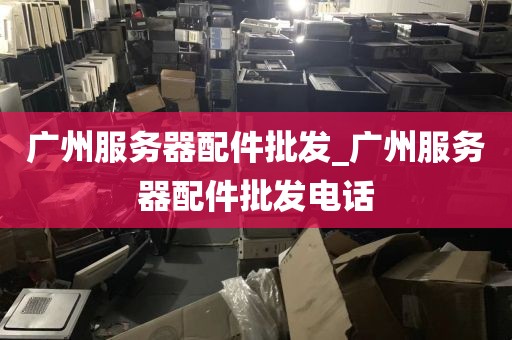 广州服务器配件批发_广州服务器配件批发电话