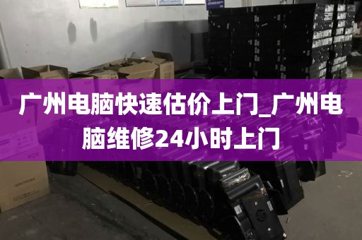 广州电脑快速估价上门_广州电脑维修24小时上门