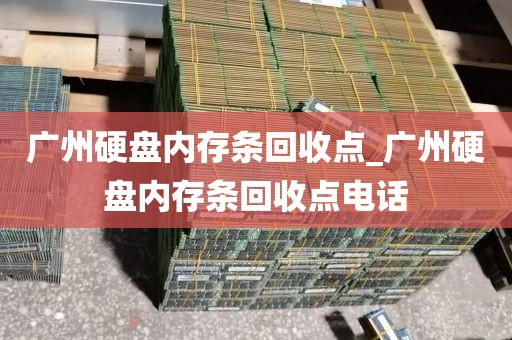广州硬盘内存条回收点_广州硬盘内存条回收点电话