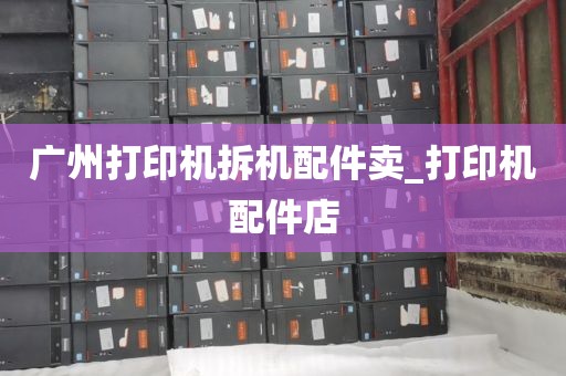 广州打印机拆机配件卖_打印机配件店
