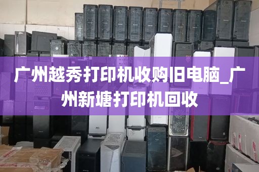 广州越秀打印机收购旧电脑_广州新塘打印机回收
