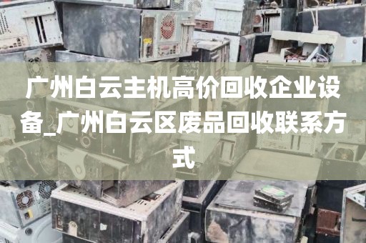 广州白云主机高价回收企业设备_广州白云区废品回收联系方式
