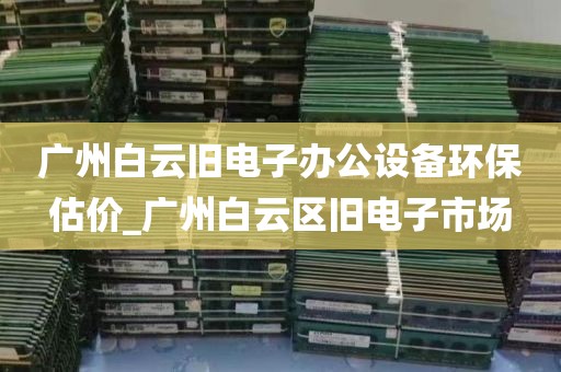 广州白云旧电子办公设备环保估价_广州白云区旧电子市场