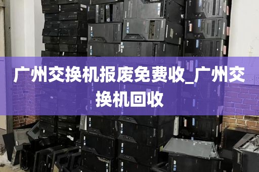 广州交换机报废免费收_广州交换机回收