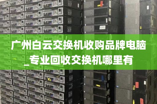 广州白云交换机收购品牌电脑_专业回收交换机哪里有