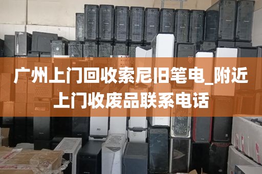 广州上门回收索尼旧笔电_附近上门收废品联系电话