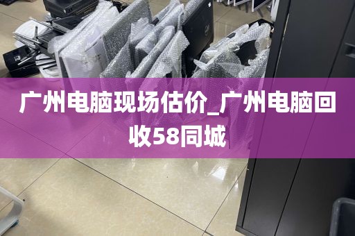 广州电脑现场估价_广州电脑回收58同城