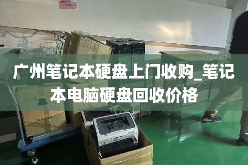 广州笔记本硬盘上门收购_笔记本电脑硬盘回收价格