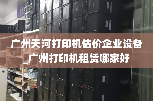 广州天河打印机估价企业设备_广州打印机租赁哪家好