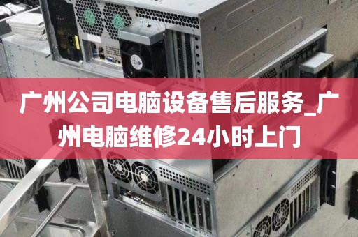 广州公司电脑设备售后服务_广州电脑维修24小时上门