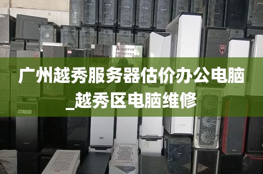 广州越秀服务器估价办公电脑_越秀区电脑维修