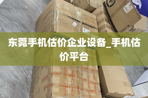 东莞手机估价企业设备_手机估价平台