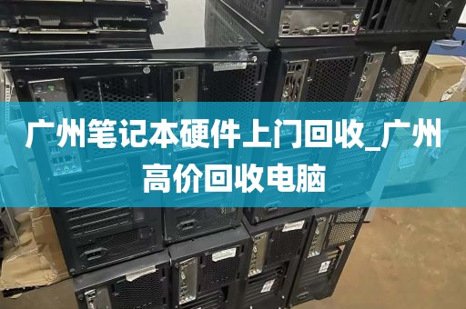 广州笔记本硬件上门回收_广州高价回收电脑