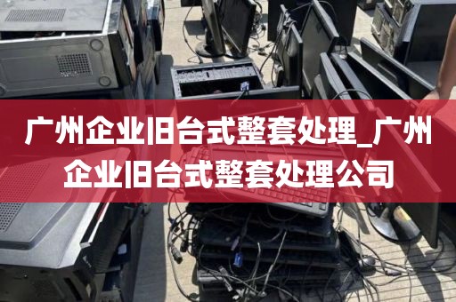 广州企业旧台式整套处理_广州企业旧台式整套处理公司