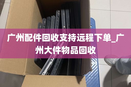 广州配件回收支持远程下单_广州大件物品回收