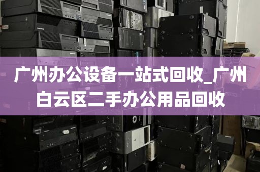 广州办公设备一站式回收_广州白云区二手办公用品回收