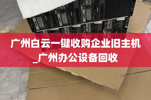 广州白云一键收购企业旧主机_广州办公设备回收