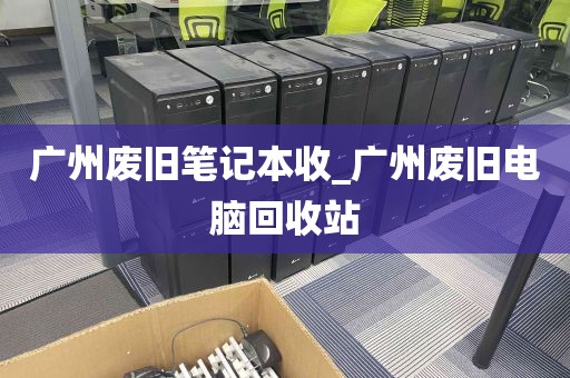 广州废旧笔记本收_广州废旧电脑回收站