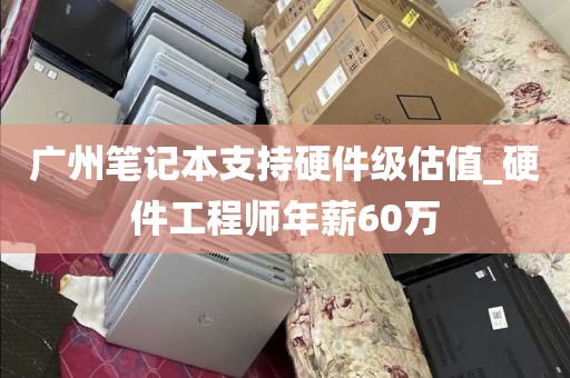 广州笔记本支持硬件级估值_硬件工程师年薪60万