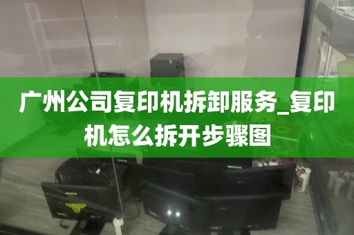 广州公司复印机拆卸服务_复印机怎么拆开步骤图