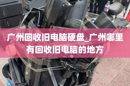 广州回收旧电脑硬盘_广州哪里有回收旧电脑的地方