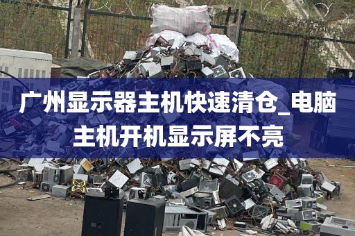 广州显示器主机快速清仓_电脑主机开机显示屏不亮