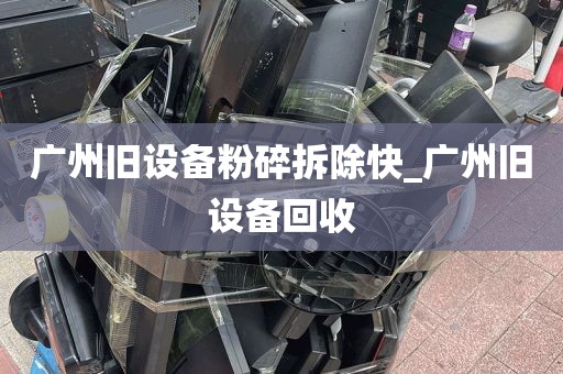 广州旧设备粉碎拆除快_广州旧设备回收
