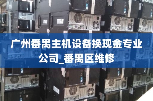 广州番禺主机设备换现金专业公司_番禺区维修