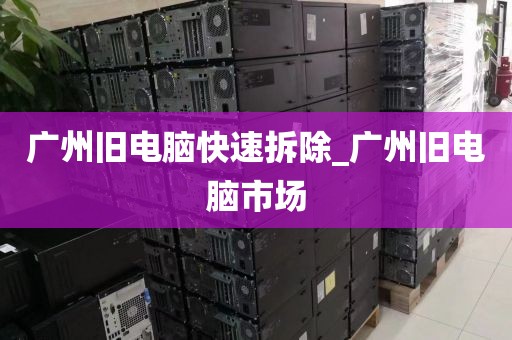 广州旧电脑快速拆除_广州旧电脑市场