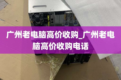 广州老电脑高价收购_广州老电脑高价收购电话