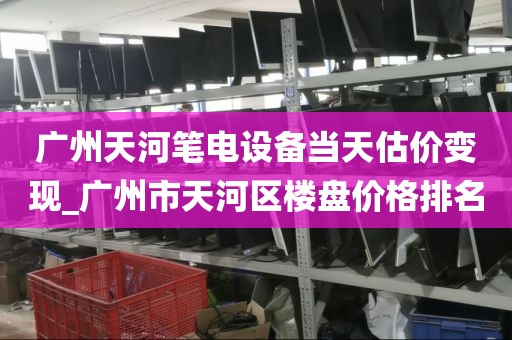 广州天河笔电设备当天估价变现_广州市天河区楼盘价格排名