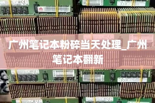 广州笔记本粉碎当天处理_广州笔记本翻新