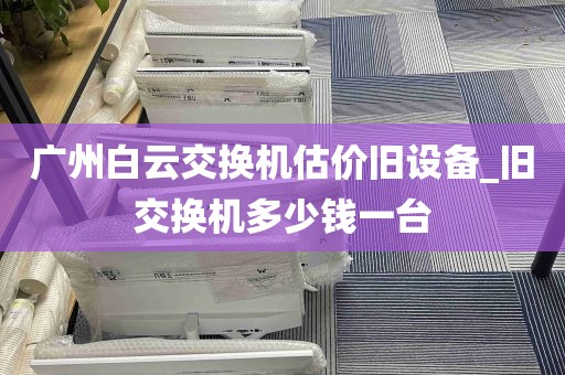 广州白云交换机估价旧设备_旧交换机多少钱一台