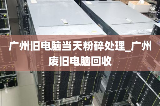 广州旧电脑当天粉碎处理_广州废旧电脑回收