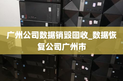 广州公司数据销毁回收_数据恢复公司广州市