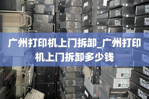 广州打印机上门拆卸_广州打印机上门拆卸多少钱