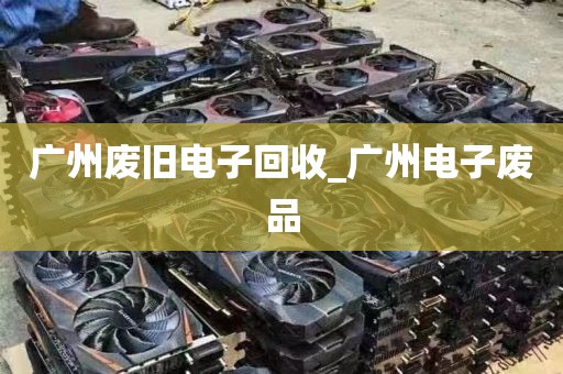 广州废旧电子回收_广州电子废品