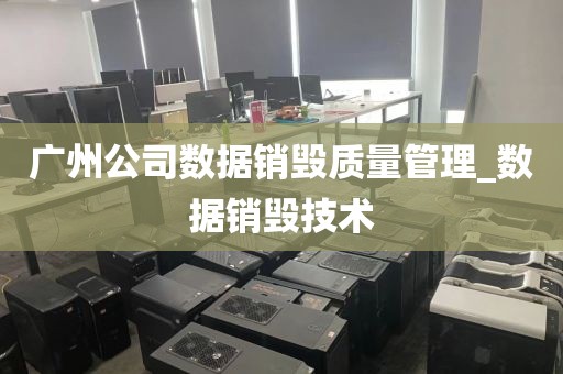 广州公司数据销毁质量管理_数据销毁技术