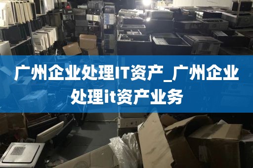 广州企业处理IT资产_广州企业处理it资产业务
